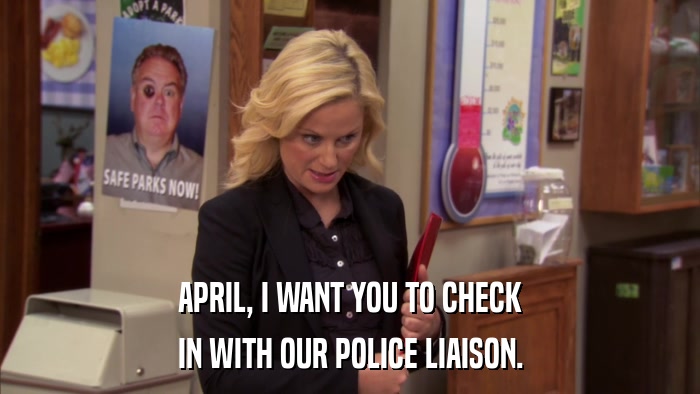 APRIL, I WANT YOU TO CHECK IN WITH OUR POLICE LIAISON. 