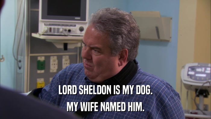 LORD SHELDON IS MY DOG. MY WIFE NAMED HIM. 