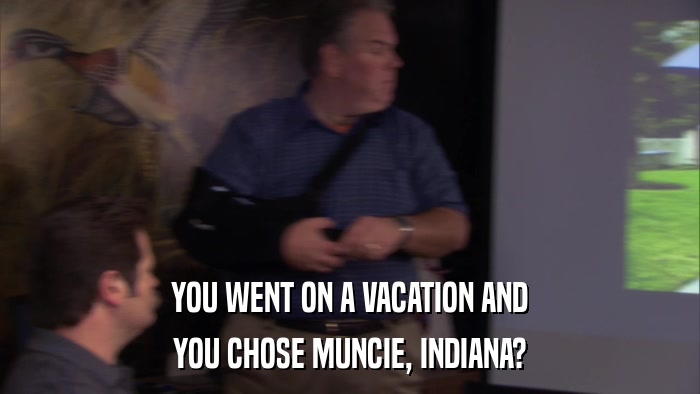YOU WENT ON A VACATION AND YOU CHOSE MUNCIE, INDIANA? 