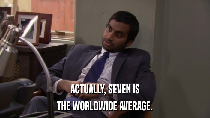 ACTUALLY, SEVEN IS THE WORLDWIDE AVERAGE. 