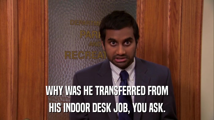 WHY WAS HE TRANSFERRED FROM HIS INDOOR DESK JOB, YOU ASK. 