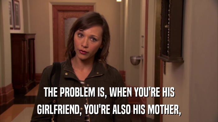 THE PROBLEM IS, WHEN YOU'RE HIS GIRLFRIEND, YOU'RE ALSO HIS MOTHER, 