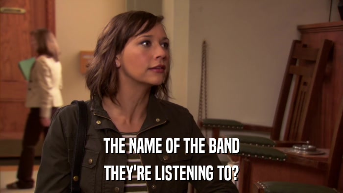 THE NAME OF THE BAND THEY'RE LISTENING TO? 