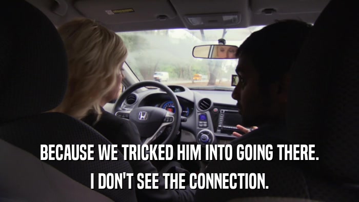 BECAUSE WE TRICKED HIM INTO GOING THERE. I DON'T SEE THE CONNECTION. 