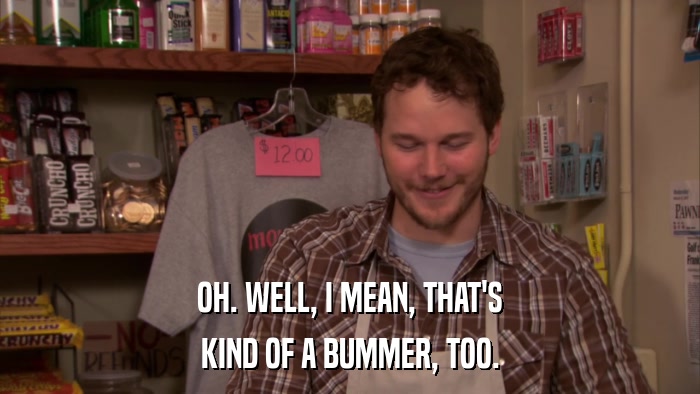 OH. WELL, I MEAN, THAT'S KIND OF A BUMMER, TOO. 