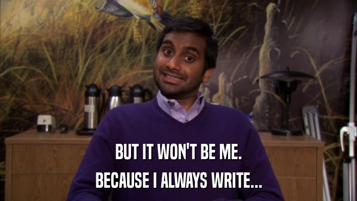 BUT IT WON'T BE ME. BECAUSE I ALWAYS WRITE... 
