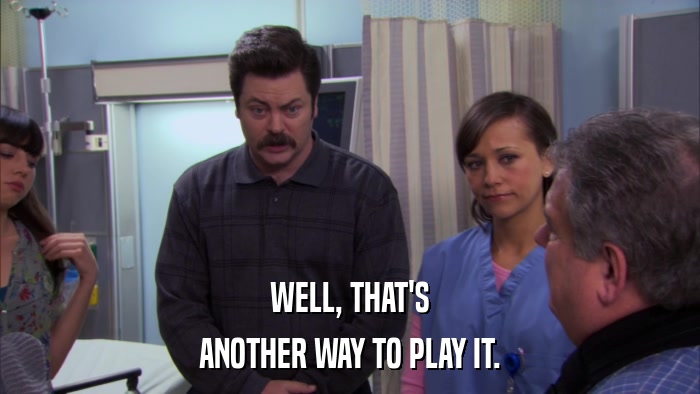 WELL, THAT'S ANOTHER WAY TO PLAY IT. 