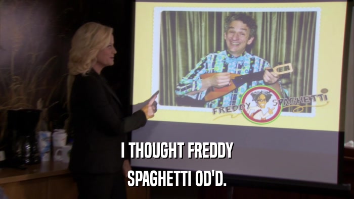 I THOUGHT FREDDY SPAGHETTI OD'D. 
