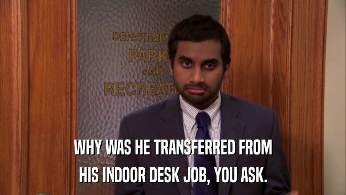 WHY WAS HE TRANSFERRED FROM HIS INDOOR DESK JOB, YOU ASK. 