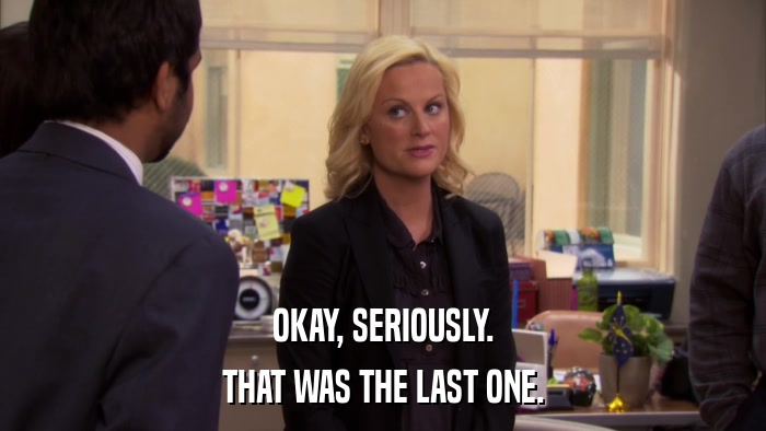 OKAY, SERIOUSLY. THAT WAS THE LAST ONE. 