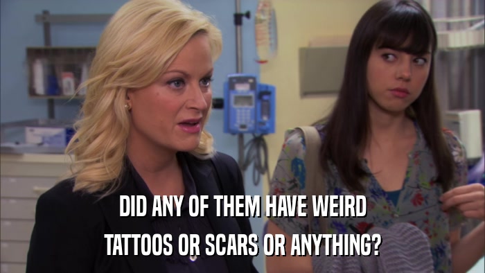 DID ANY OF THEM HAVE WEIRD TATTOOS OR SCARS OR ANYTHING? 