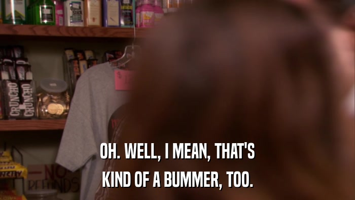 OH. WELL, I MEAN, THAT'S KIND OF A BUMMER, TOO. 