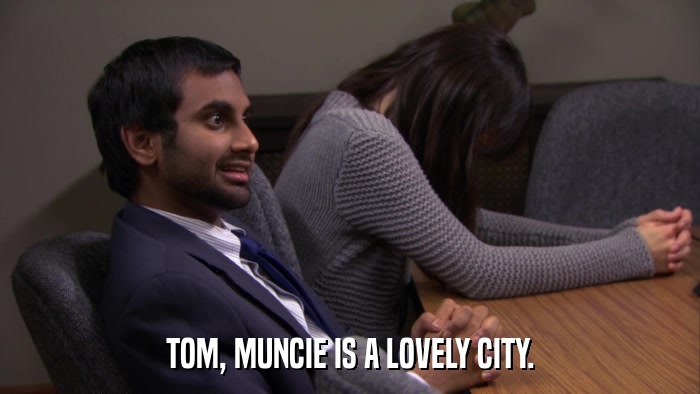 TOM, MUNCIE IS A LOVELY CITY.  
