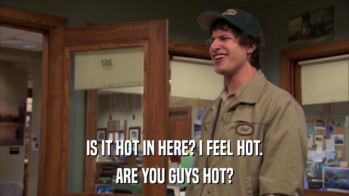 IS IT HOT IN HERE? I FEEL HOT. ARE YOU GUYS HOT? 