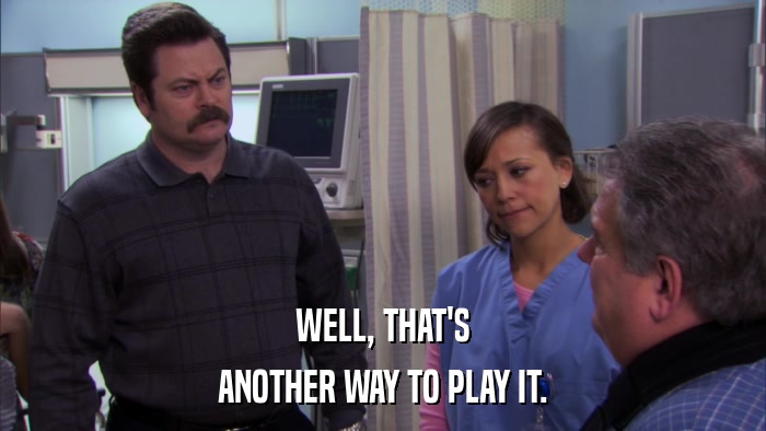 WELL, THAT'S ANOTHER WAY TO PLAY IT. 