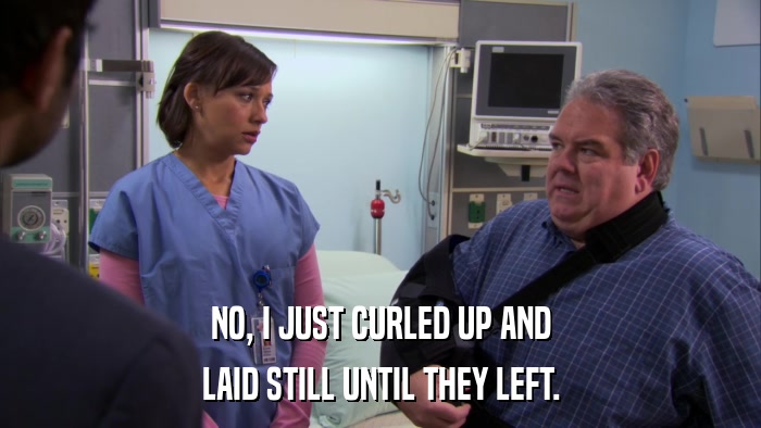 NO, I JUST CURLED UP AND LAID STILL UNTIL THEY LEFT. 