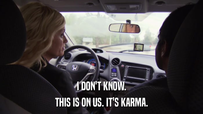 I DON'T KNOW. THIS IS ON US. IT'S KARMA. 