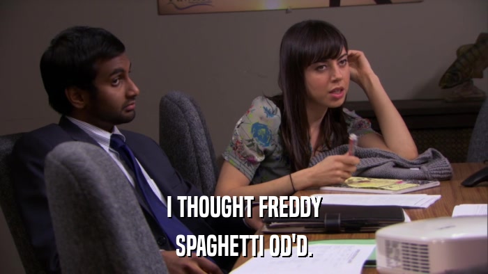 I THOUGHT FREDDY SPAGHETTI OD'D. 