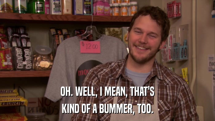 OH. WELL, I MEAN, THAT'S KIND OF A BUMMER, TOO. 