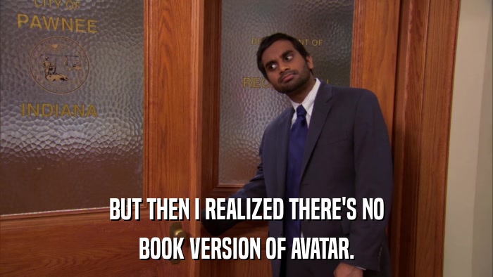 BUT THEN I REALIZED THERE'S NO BOOK VERSION OF AVATAR. 