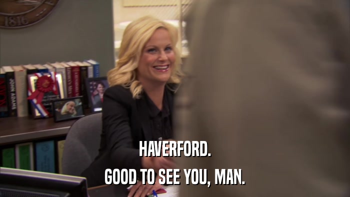 HAVERFORD. GOOD TO SEE YOU, MAN. 