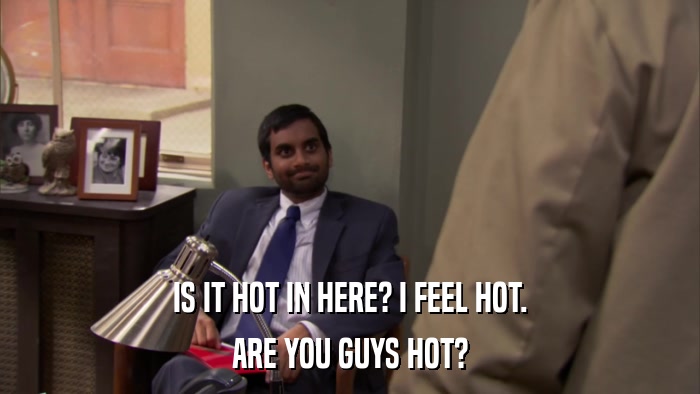 IS IT HOT IN HERE? I FEEL HOT. ARE YOU GUYS HOT? 