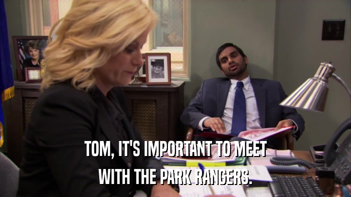 TOM, IT'S IMPORTANT TO MEET WITH THE PARK RANGERS. 