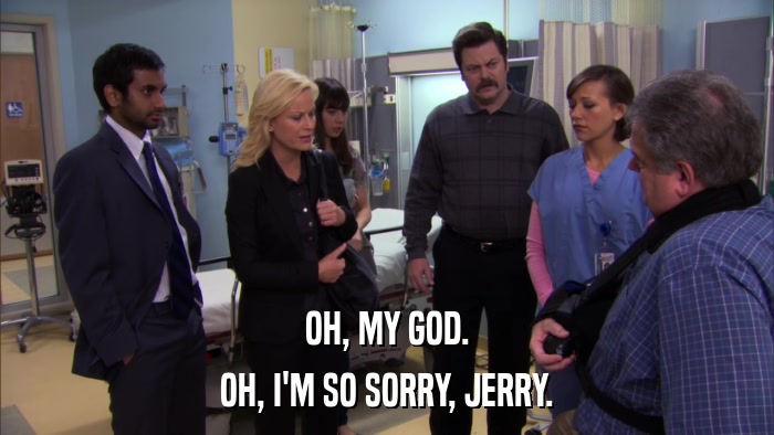 OH, MY GOD. OH, I'M SO SORRY, JERRY. 