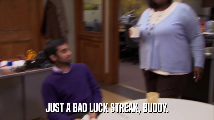 JUST A BAD LUCK STREAK, BUDDY.  