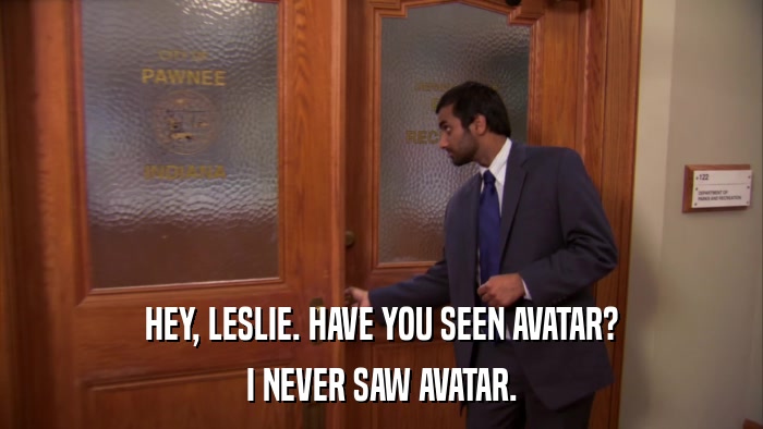 HEY, LESLIE. HAVE YOU SEEN AVATAR? I NEVER SAW AVATAR. 