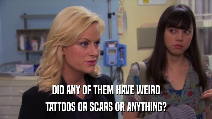 DID ANY OF THEM HAVE WEIRD TATTOOS OR SCARS OR ANYTHING? 