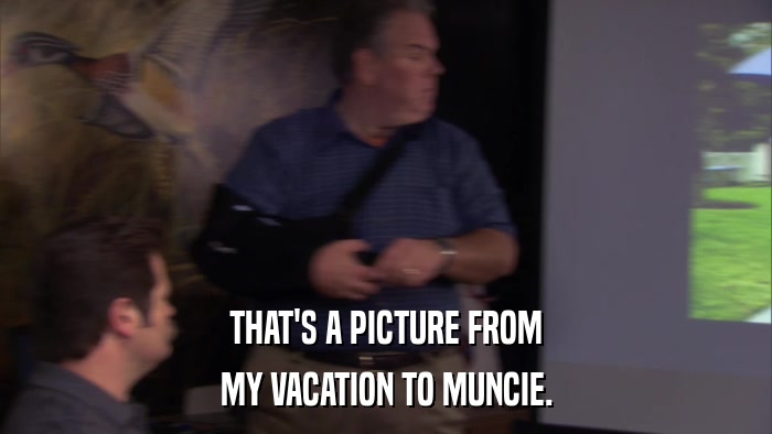 THAT'S A PICTURE FROM MY VACATION TO MUNCIE. 