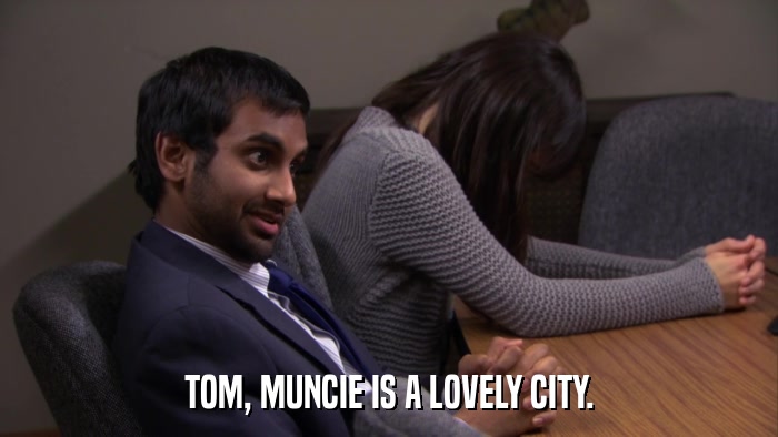 TOM, MUNCIE IS A LOVELY CITY.  