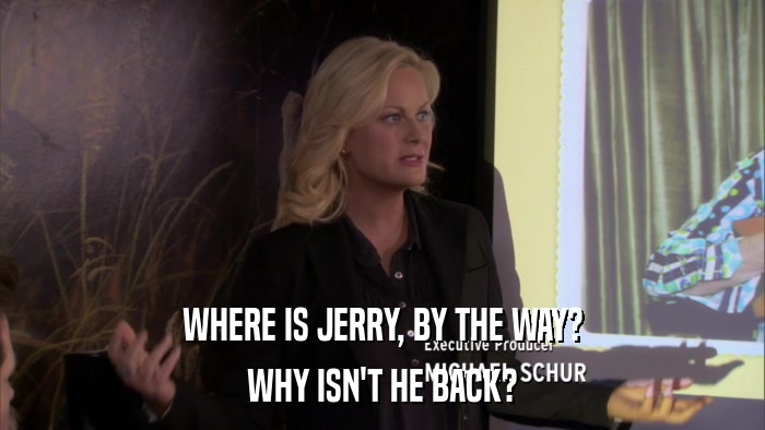 WHERE IS JERRY, BY THE WAY? WHY ISN'T HE BACK? 