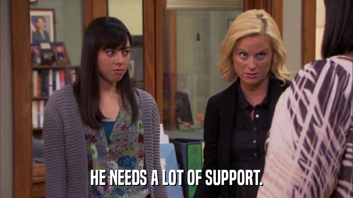 HE NEEDS A LOT OF SUPPORT.  