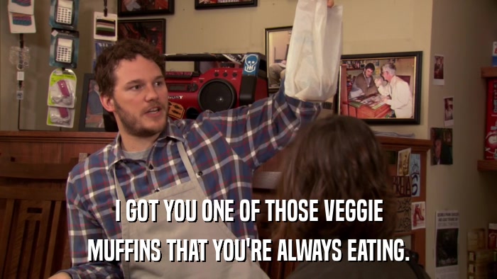 I GOT YOU ONE OF THOSE VEGGIE MUFFINS THAT YOU'RE ALWAYS EATING. 