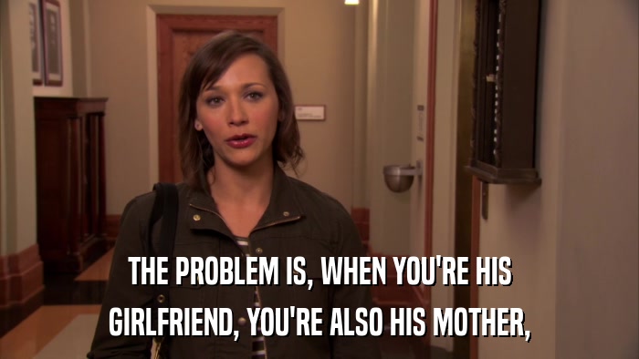 THE PROBLEM IS, WHEN YOU'RE HIS GIRLFRIEND, YOU'RE ALSO HIS MOTHER, 