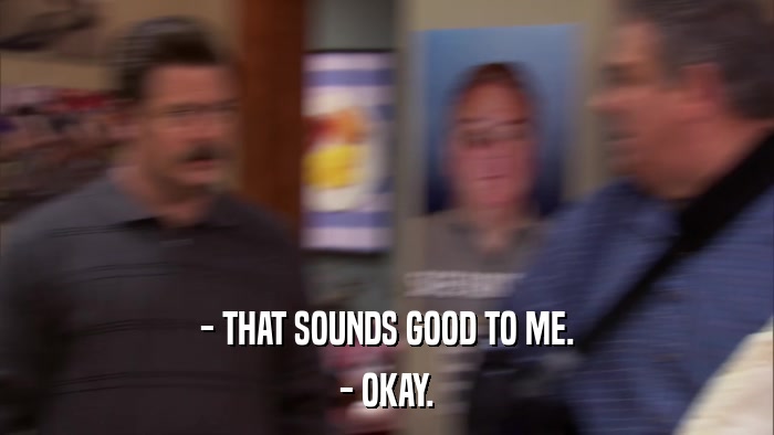 - THAT SOUNDS GOOD TO ME. - OKAY. 