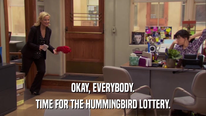 OKAY, EVERYBODY. TIME FOR THE HUMMINGBIRD LOTTERY. 