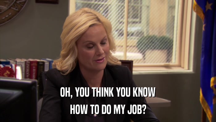 OH, YOU THINK YOU KNOW HOW TO DO MY JOB? 