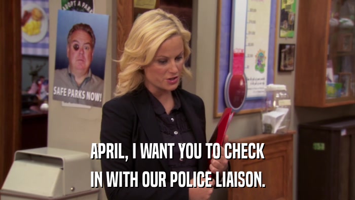 APRIL, I WANT YOU TO CHECK IN WITH OUR POLICE LIAISON. 