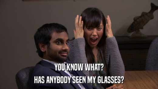 YOU KNOW WHAT? HAS ANYBODY SEEN MY GLASSES? 