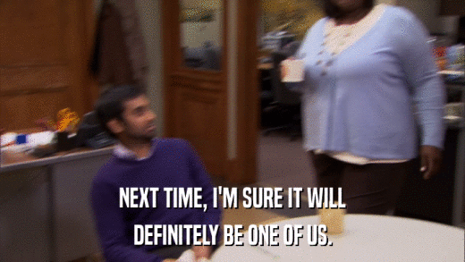 NEXT TIME, I'M SURE IT WILL DEFINITELY BE ONE OF US. 