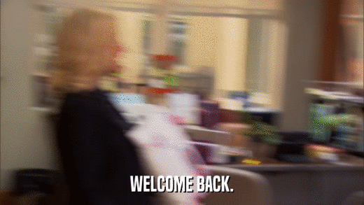 WELCOME BACK.  