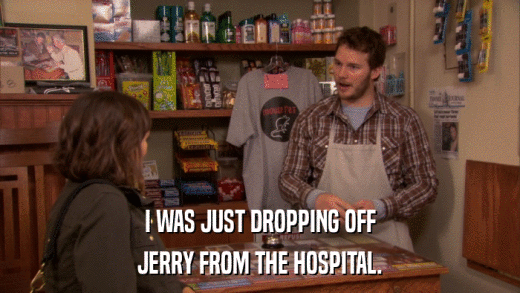 I WAS JUST DROPPING OFF JERRY FROM THE HOSPITAL. 