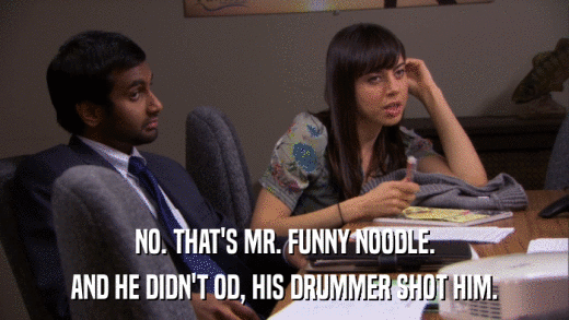 NO. THAT'S MR. FUNNY NOODLE. AND HE DIDN'T OD, HIS DRUMMER SHOT HIM. 