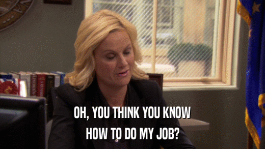 OH, YOU THINK YOU KNOW HOW TO DO MY JOB? 