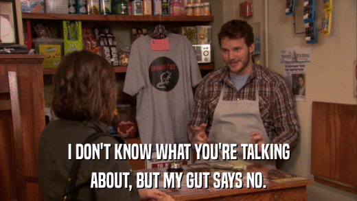 I DON'T KNOW WHAT YOU'RE TALKING ABOUT, BUT MY GUT SAYS NO. 