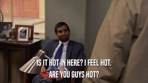 IS IT HOT IN HERE? I FEEL HOT. ARE YOU GUYS HOT? 