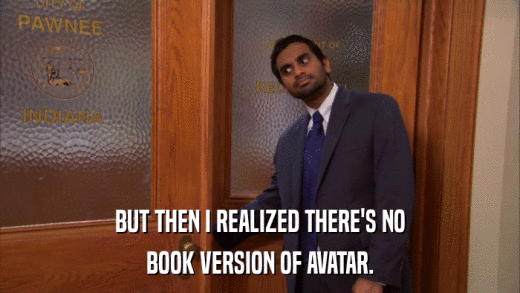 BUT THEN I REALIZED THERE'S NO BOOK VERSION OF AVATAR. 